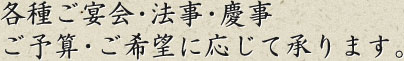 各種ご宴会・法事・慶事、ご予算・ご希望に応じて承ります。